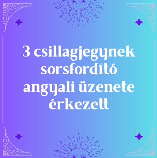 3 csillagjegynek sorsfordító angyali üzenete érkezett